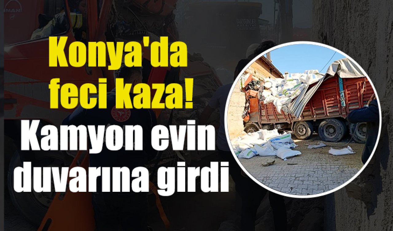 Konya’da feci kaza: Kamyon evin duvarına girdi