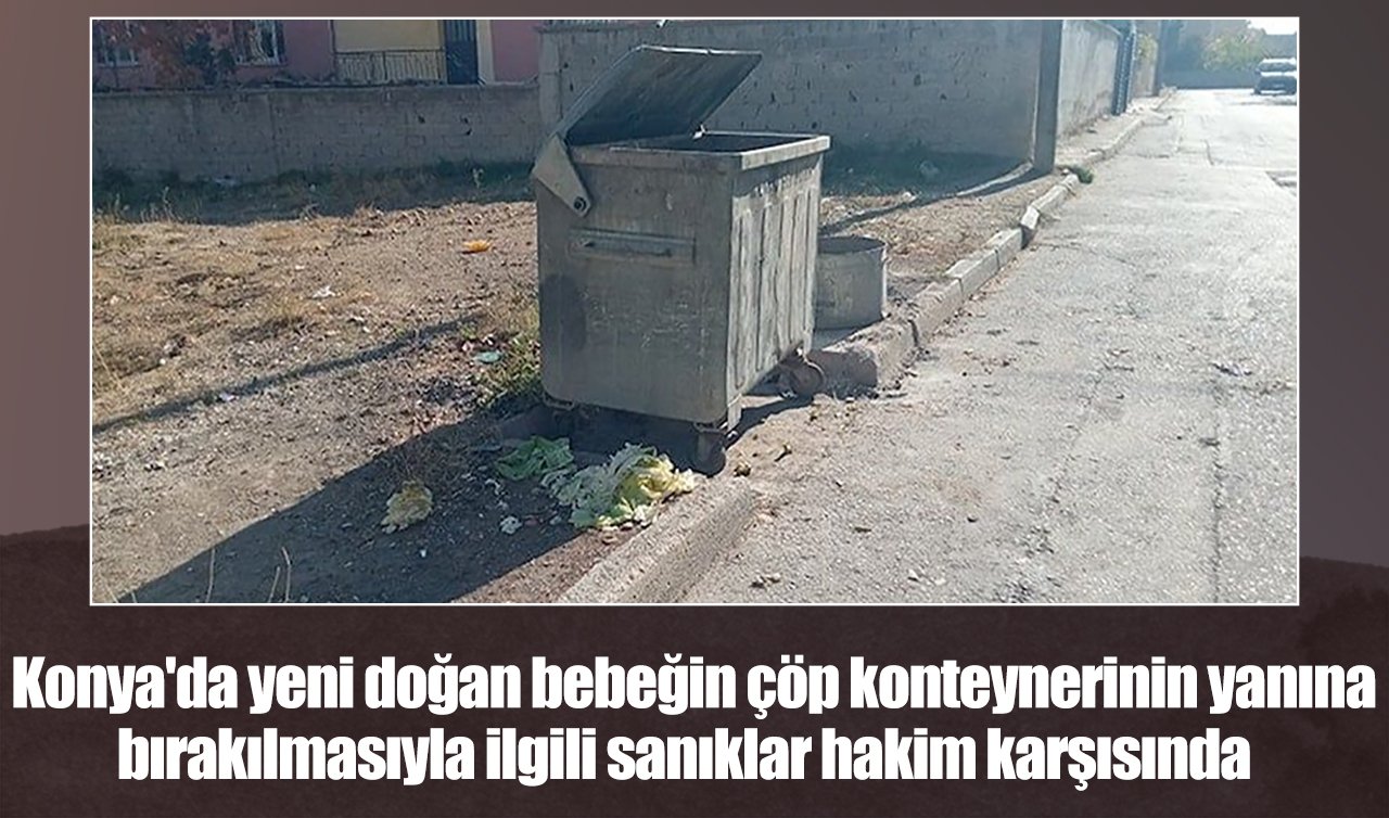Konya’da yeni doğan bebeğin çöp konteynerinin yanına bırakılmasıyla ilgili sanıklar hakim karşısında   