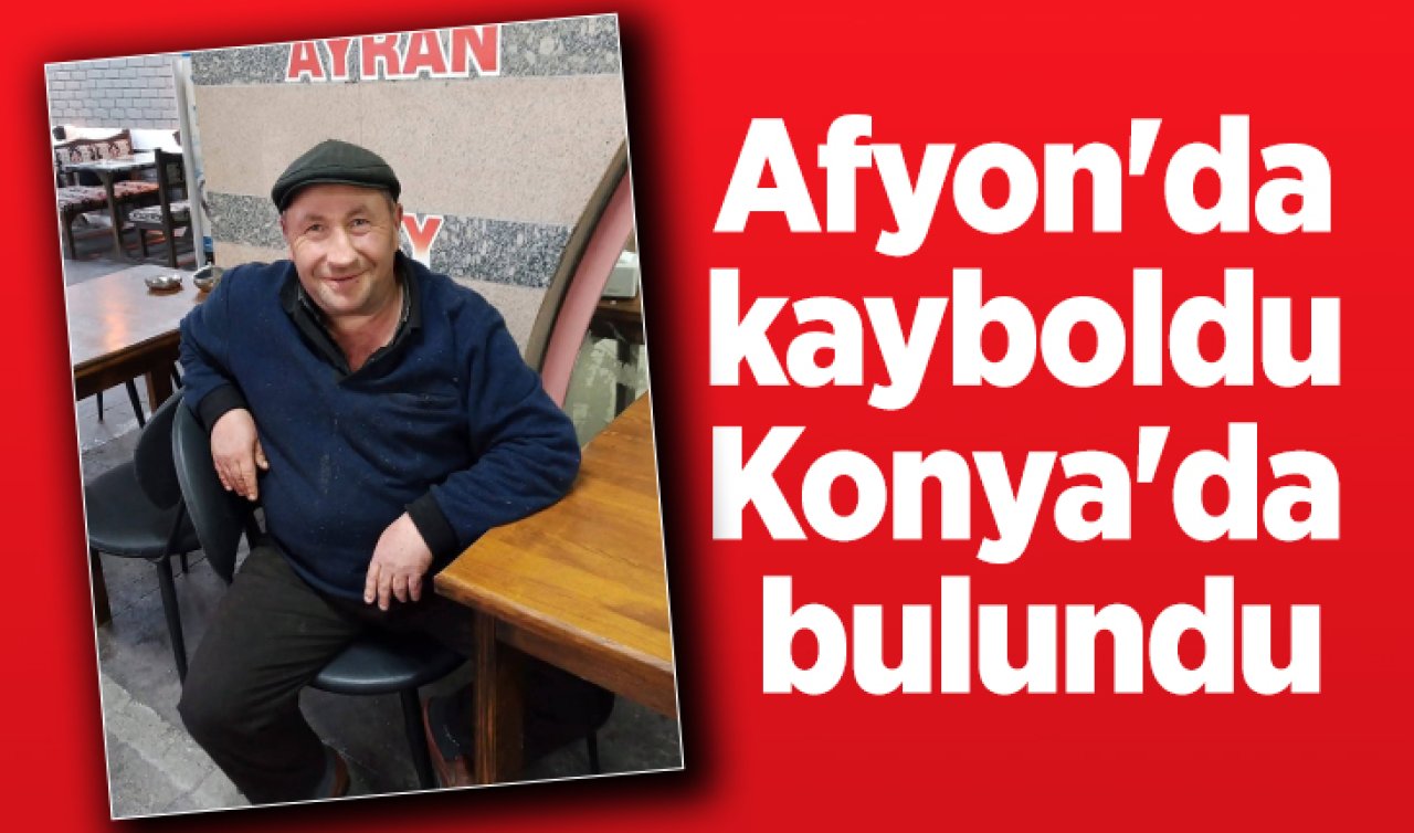 Afyon’da kayboldu Konya’da bulundu