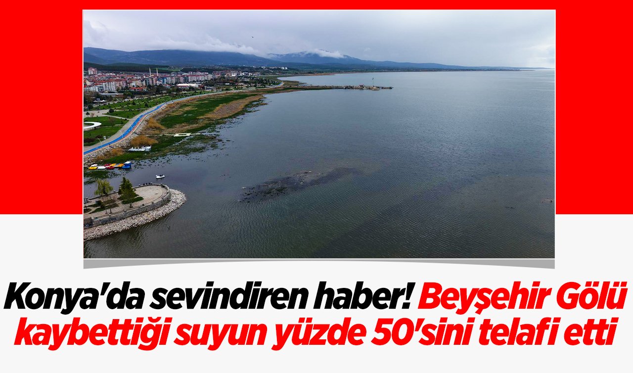 Konya’da sevindiren haber! Beyşehir Gölü kaybettiği suyun yüzde 50’sini telafi etti