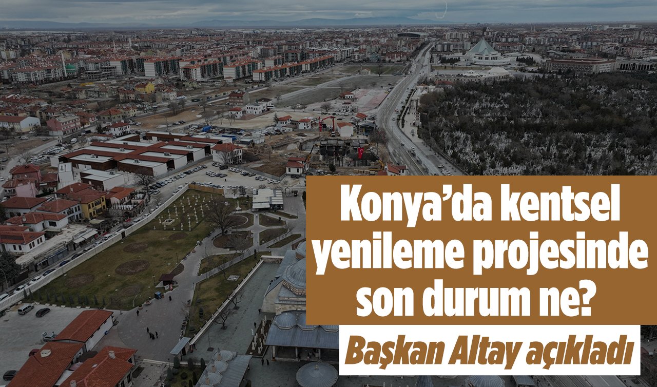 Konya’da kentsel yenileme projesinde son durum ne? Başkan Altay açıkladı