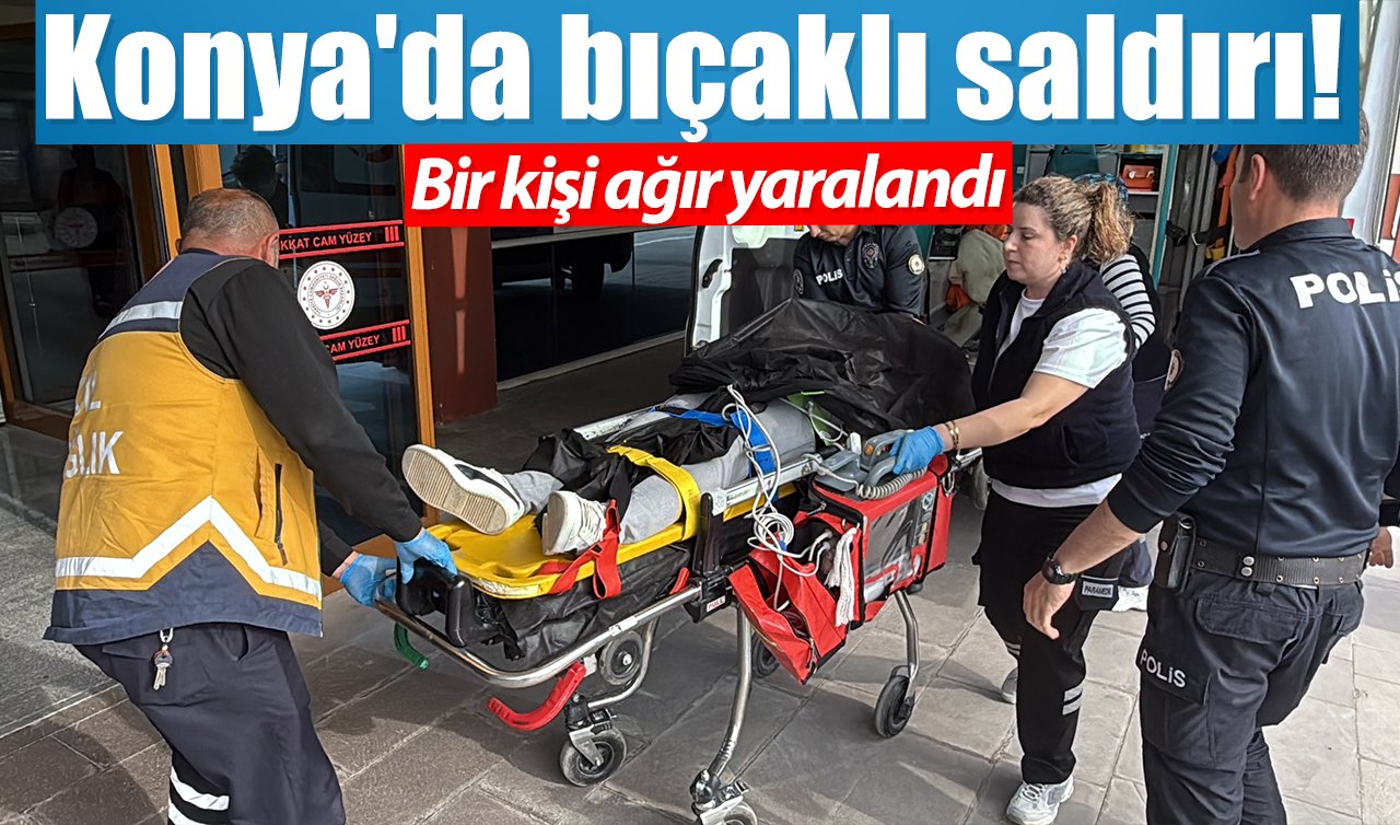 Konya’da bıçaklı saldırı! Bir kişi ağır yaralandı