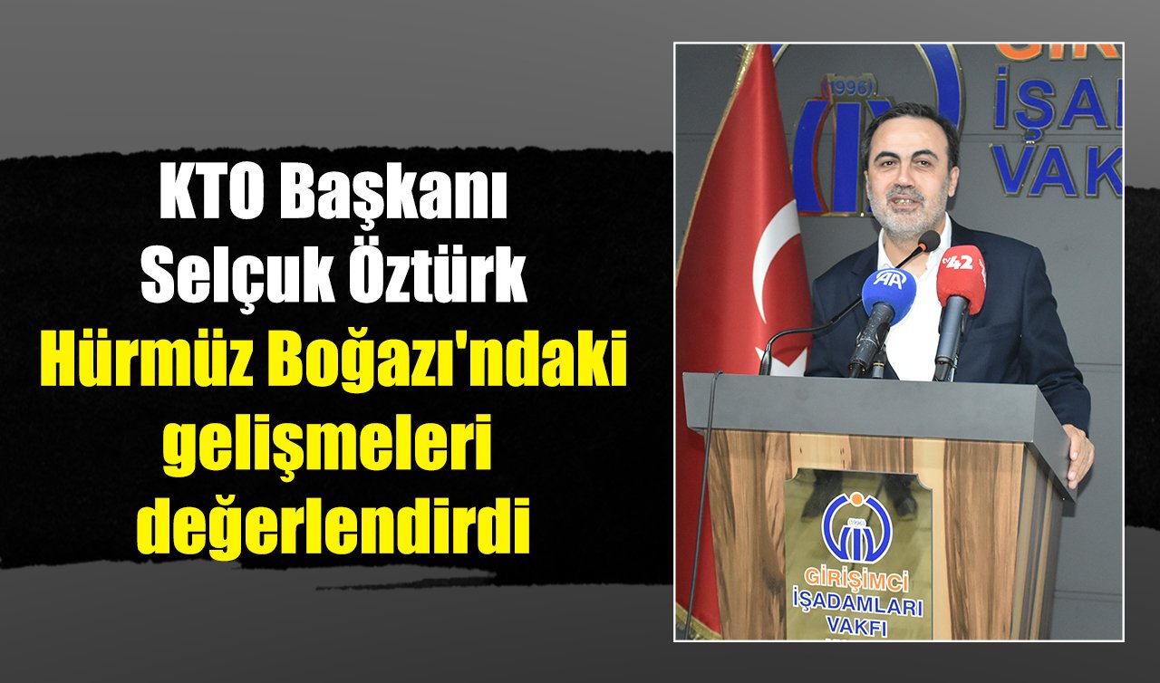 KTO Başkanı Selçuk Öztürk Hürmüz Boğazı’ndaki gelişmeleri değerlendirdi