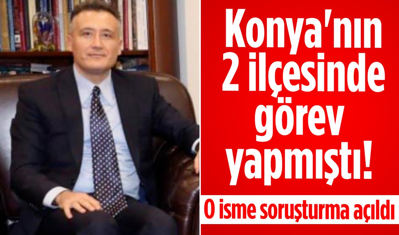 Konya’nın 2 ilçesinde görev yapmıştı! O isme soruşturma açıldı 