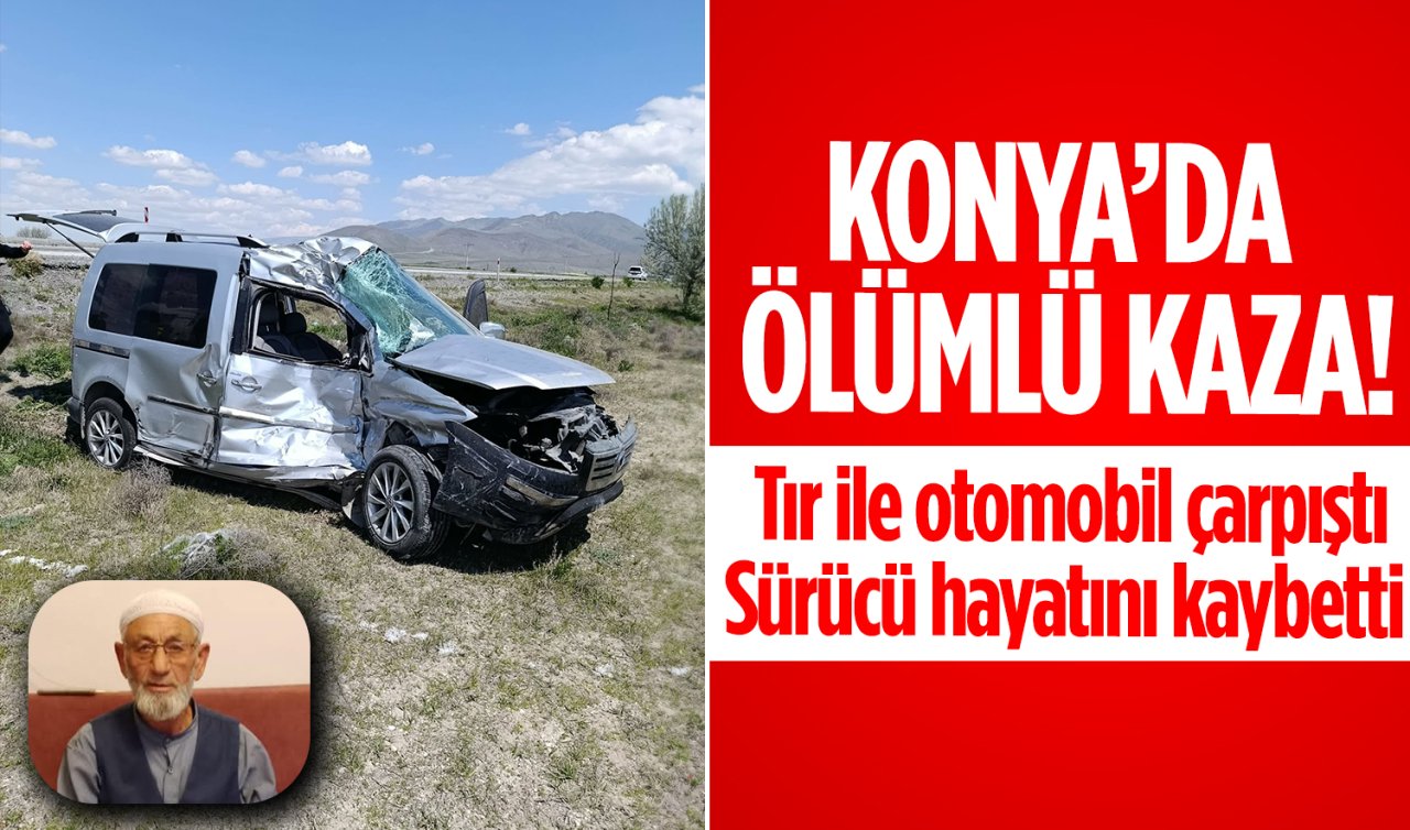 Konya’da ölümlü kaza! Tır ile otomobil çarpıştı: Sürücü hayatını kaybetti 