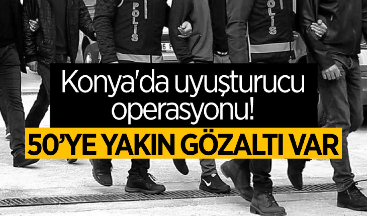 Konya’da uyuşturucu operasyonu! 50’ye yakın gözaltı