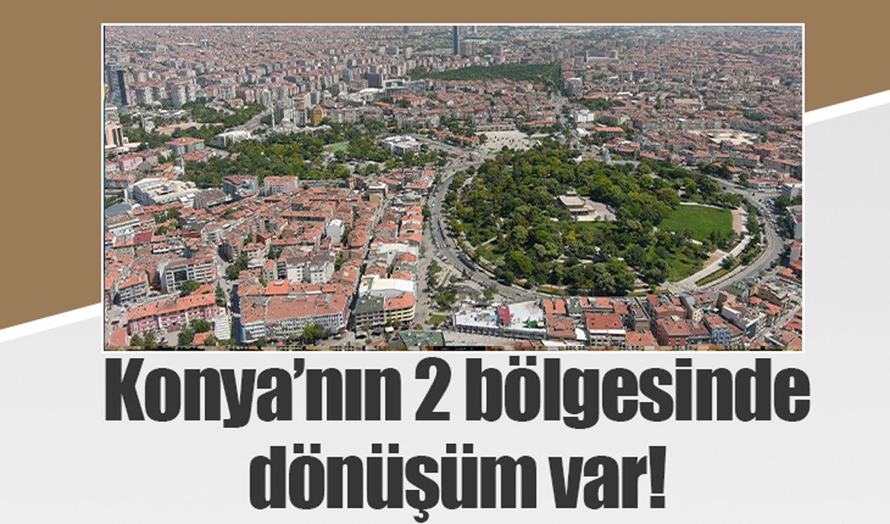Konya’nın 2 bölgesinde dönüşüm var!