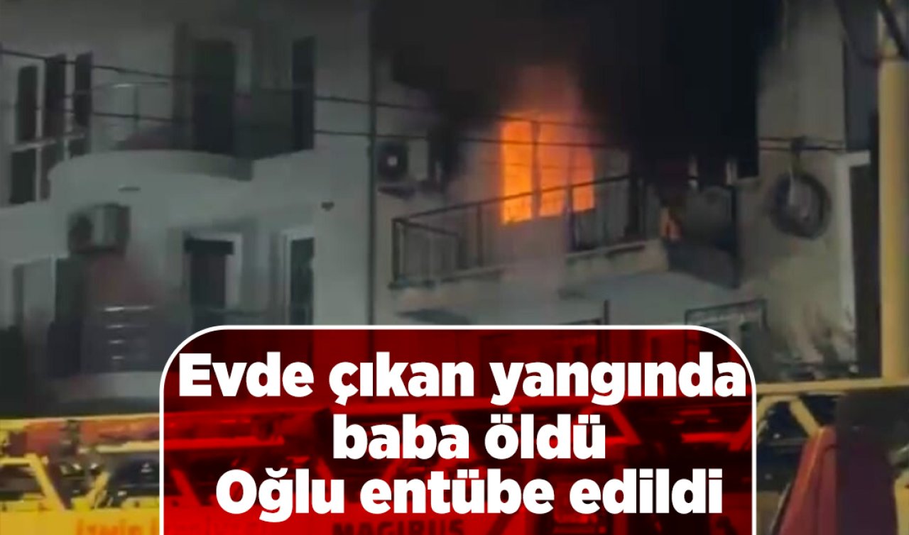 Evde çıkan yangında baba öldü, oğlu entübe edildi