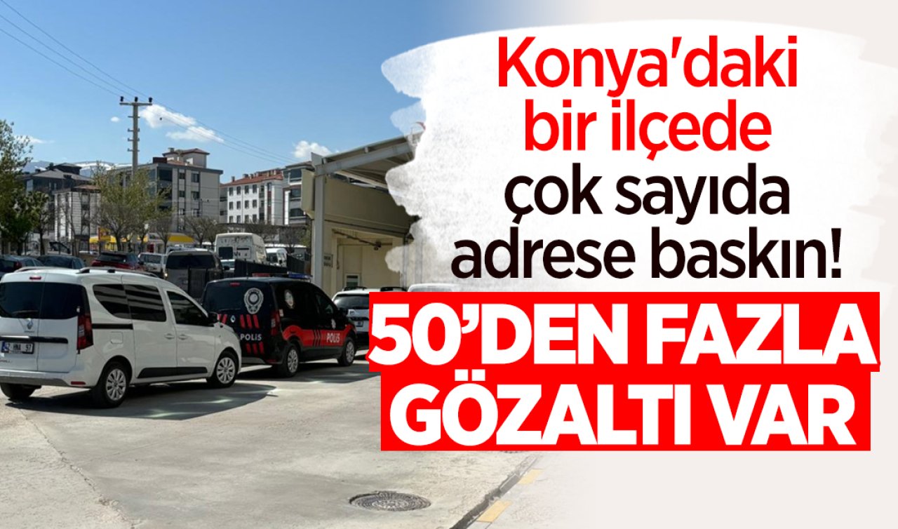 Konya’daki bir ilçede çok sayıda adrese baskın! 50’den fazla gözaltı 