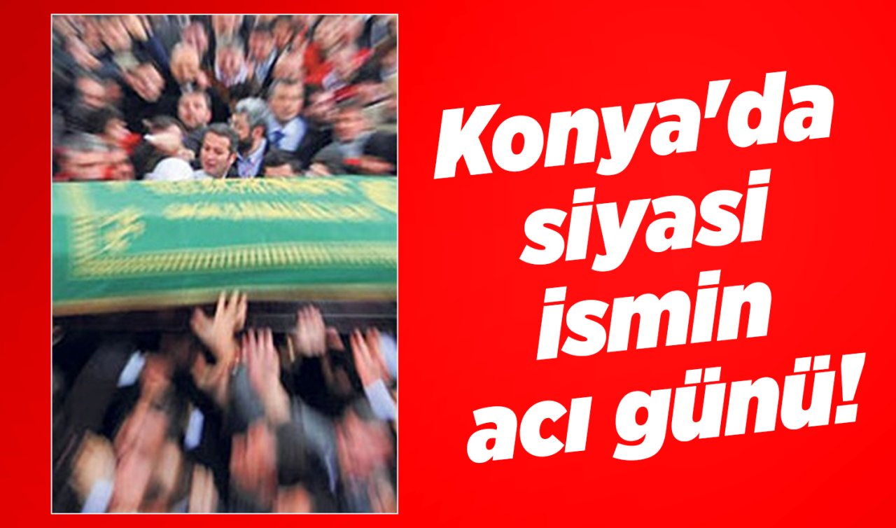 Konya’da siyasi ismin acı günü! 