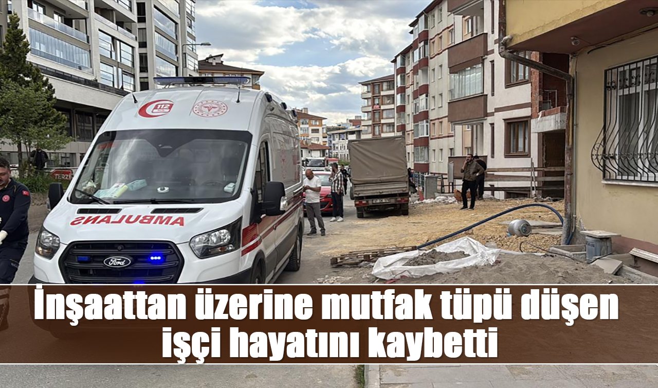 İnşaattan üzerine mutfak tüpü düşen işçi hayatını kaybetti