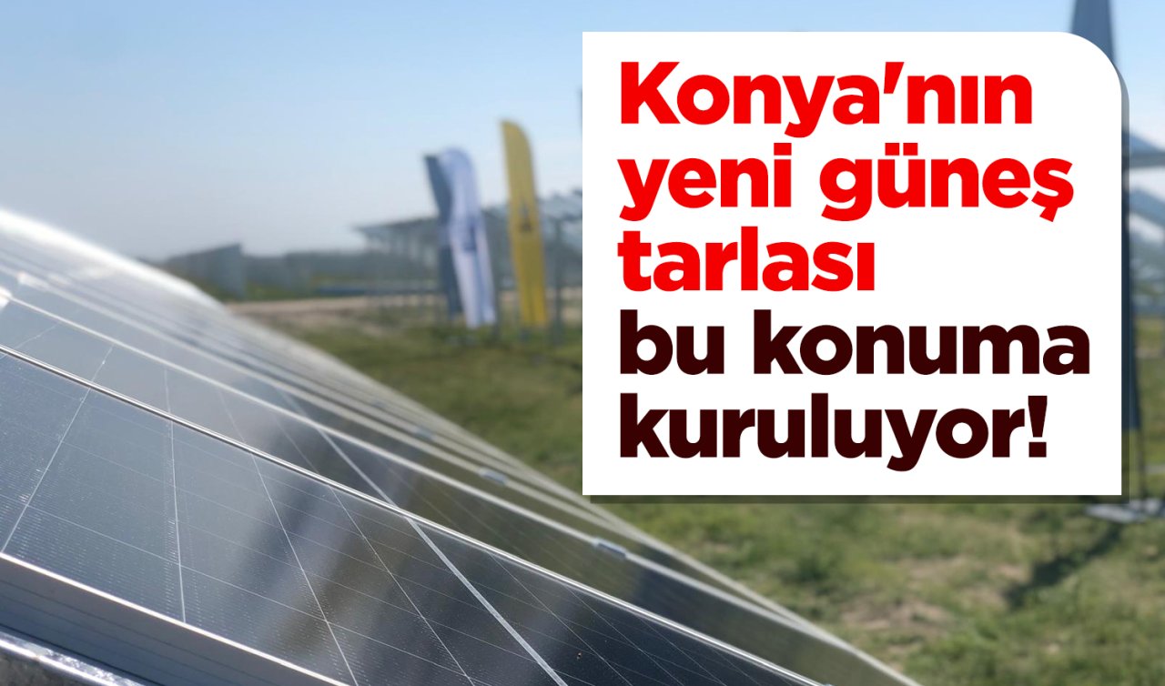 Konya’nın yeni güneş tarlası bu konuma kuruluyor! 70 Megavat gücünde