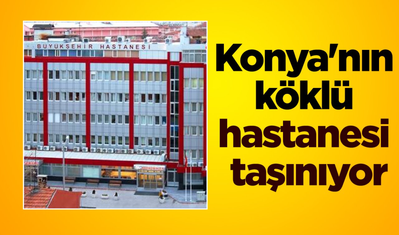 Konya’nın köklü hastanesi taşınıyor