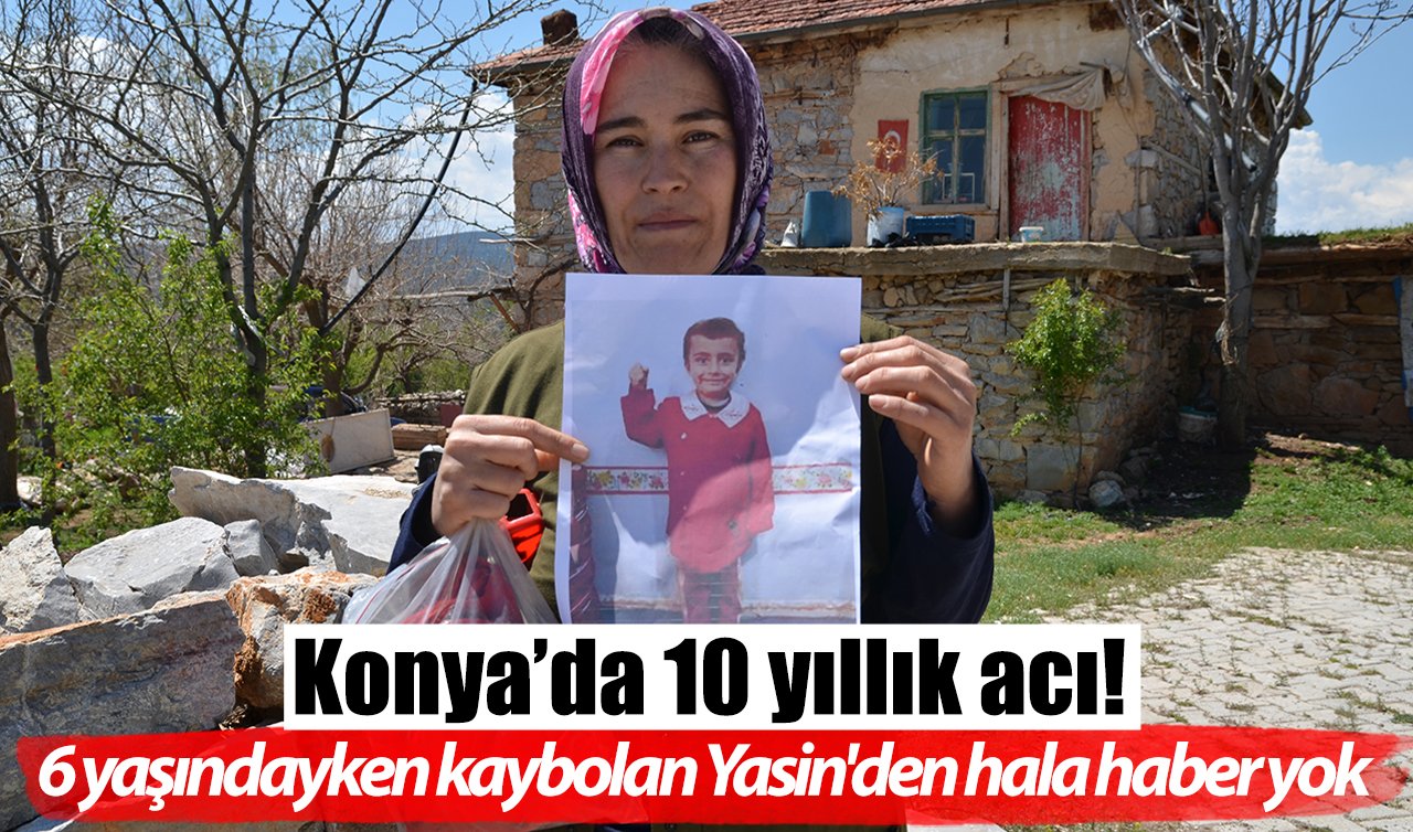 Konya’da 10 yıllık acı! 6 yaşındayken kaybolan Yasin’den hala haber yok