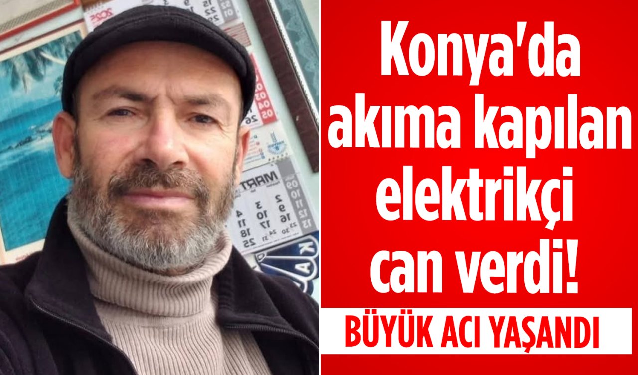 Konya’da akıma kapılan elektrikçi can verdi! Büyük acı yaşandı