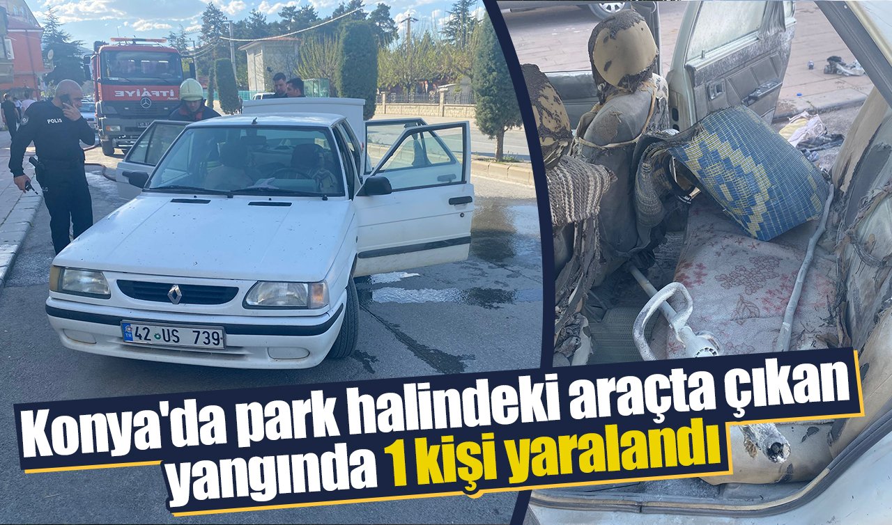 Konya’da park halindeki araçta çıkan yangında 1 kişi yaralandı