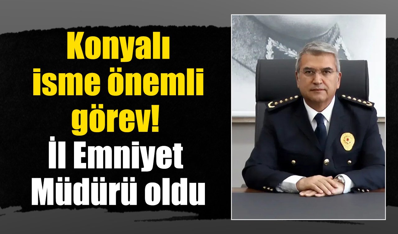 Konyalı isme önemli görev! İl Emniyet Müdürü oldu