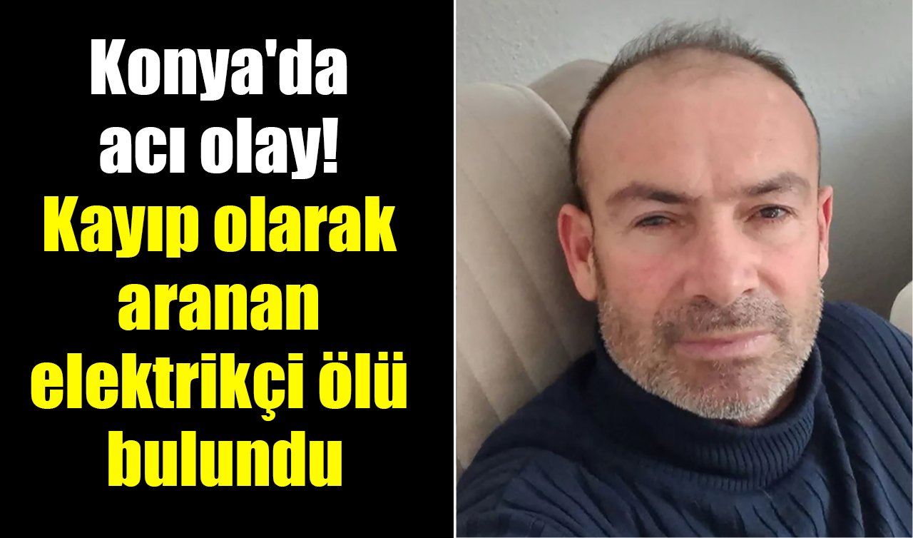 Konya’da acı olay! Kayıp olarak aranan elektrikçi ölü bulundu