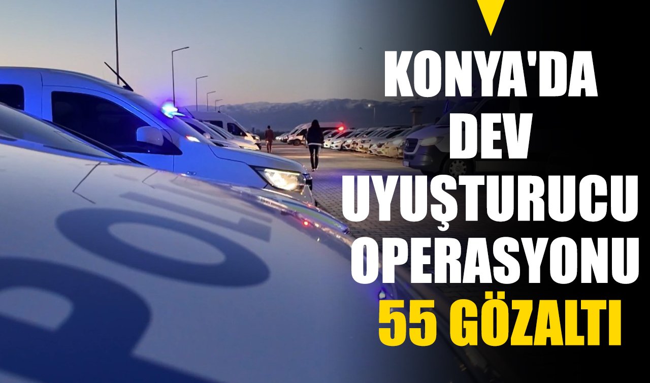 Konya’da dev uyuşturucu operasyonu: 55 gözaltı