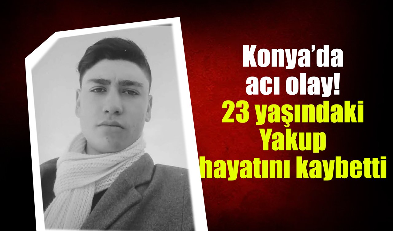 Konya’da acı olay! 23 yaşındaki Yakup hayatını kaybetti