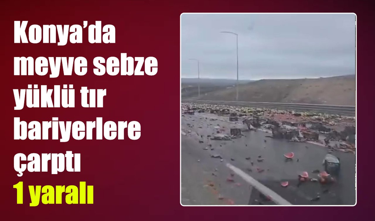 Konya’da meyve ve sebze yüklü tır bariyerlere çarptı: 1 yaralı