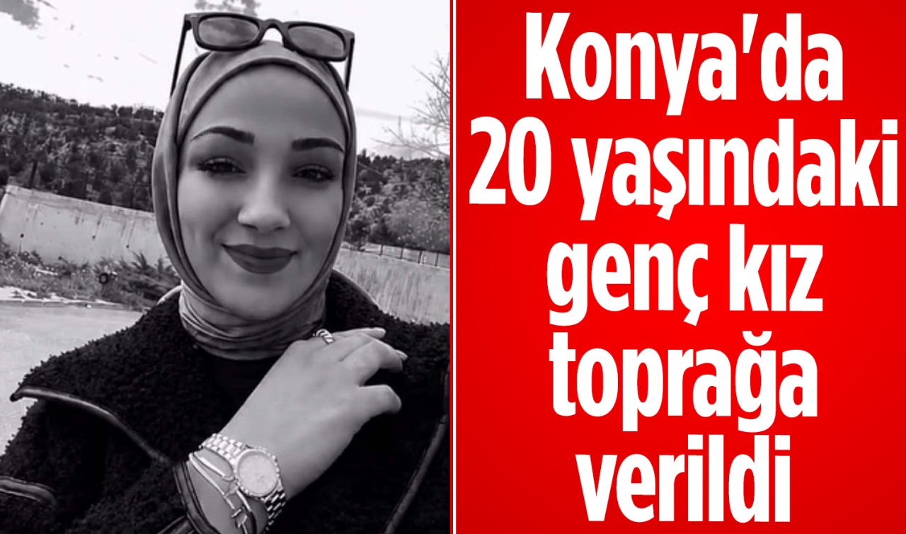 Konya’da 20 yaşındaki genç kız toprağa verildi 