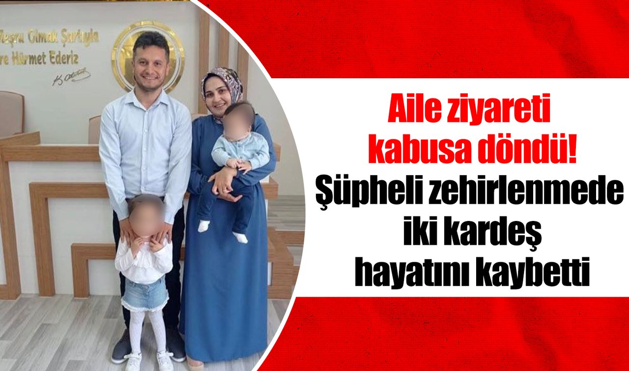 Aile ziyareti kabusa döndü! Şüpheli zehirlenmede iki kardeş hayatını kaybetti