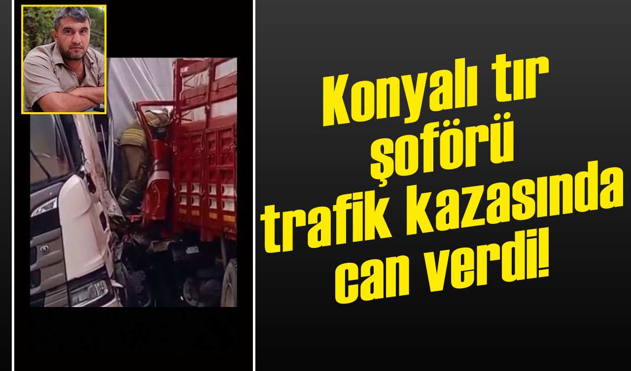 Konyalı tır şoförü trafik kazasında can verdi!