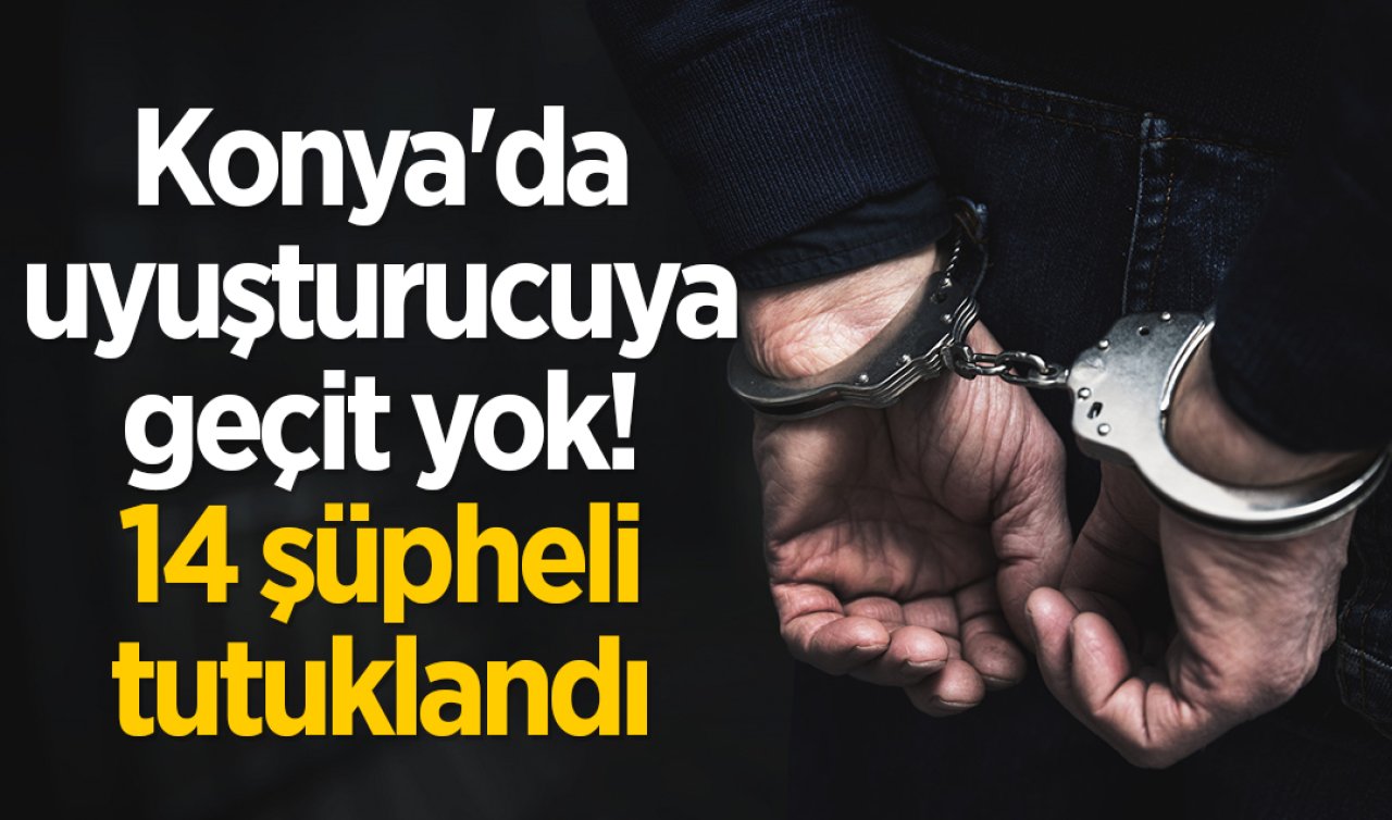 Konya’da uyuşturucuya geçit yok! 14 şüpheli tutuklandı 