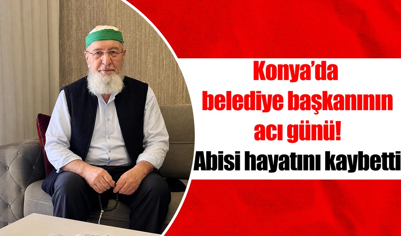 Konya’da belediye başkanının acı günü! Abisi hayatını kaybetti