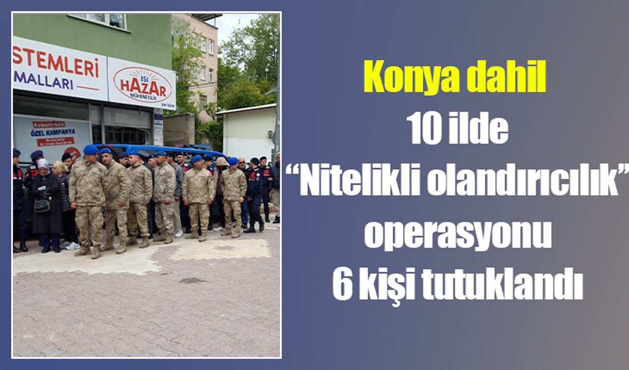 Konya dahil 10 ilde “Nitelikli dolandırıcılık“ operasyonu: 6 kişi tutuklandı