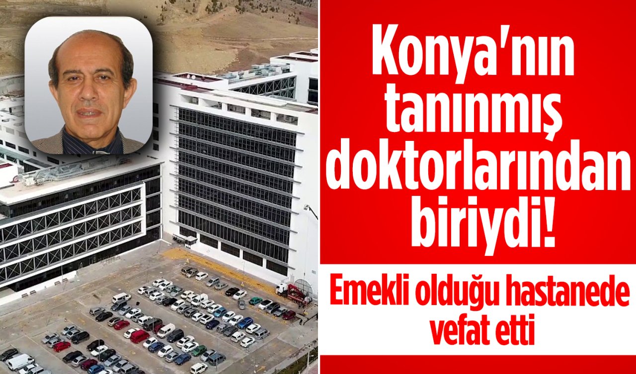 Konya’nın tanınmış doktorlarından biriydi! Emekli olduğu hastanede vefat etti
