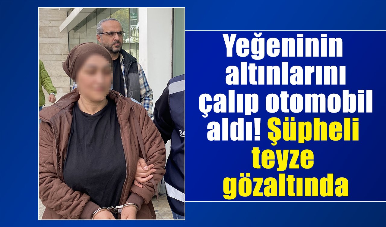 Yeğeninin altınlarını çalıp otomobil aldı! Şüpheli teyze gözaltında