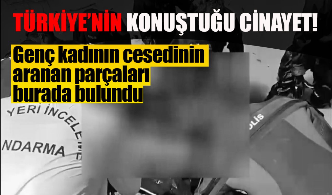 Türkiye’nin konuştuğu cinayet! Genç kadının cesedinin aranan parçaları burada bulundu