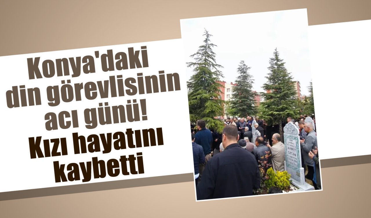 Konya’daki din görevlisinin acı günü! Kızı hayatını kaybetti 
