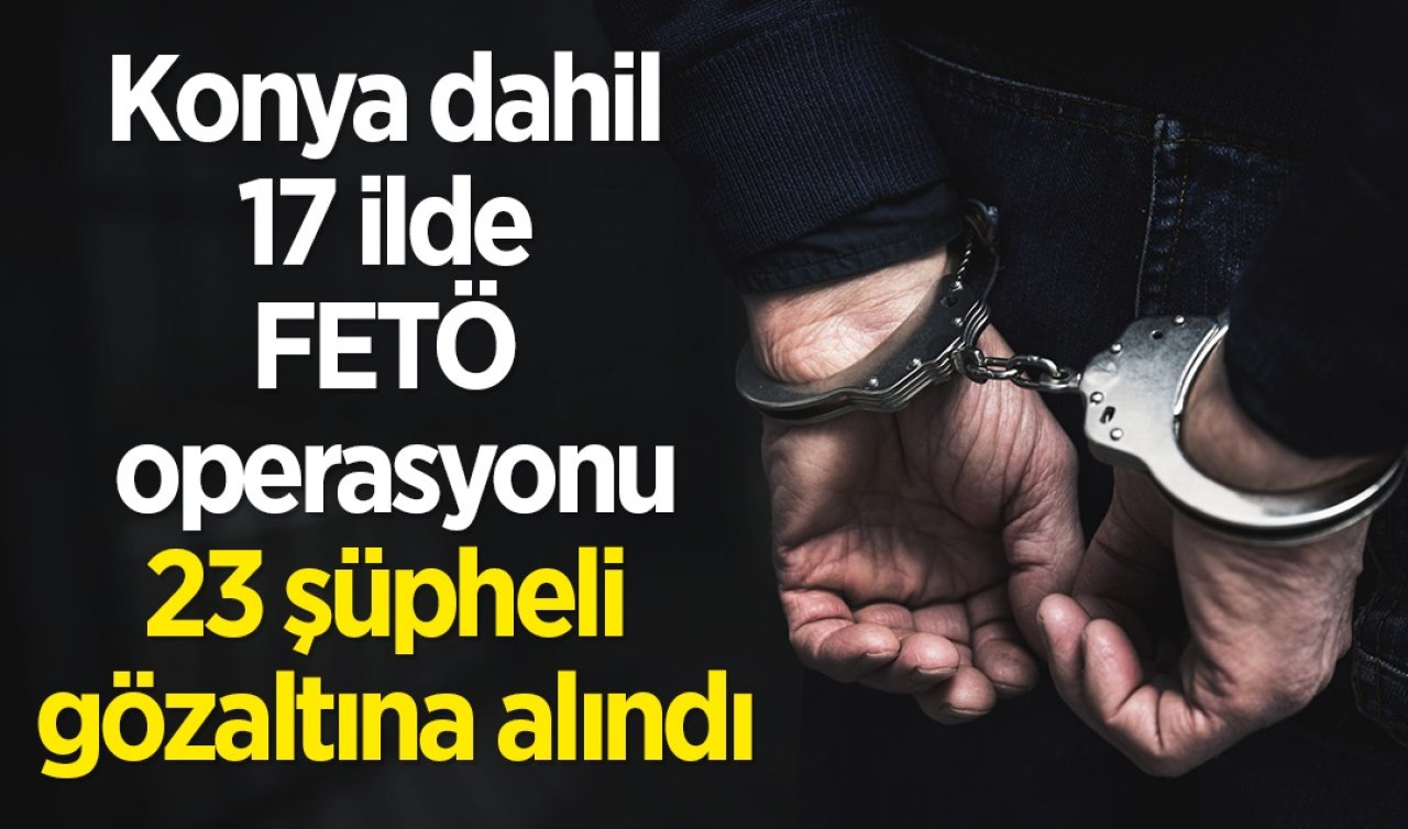 Konya dahil 17 ilde FETÖ operasyonu: 23 şüpheli gözaltına alındı