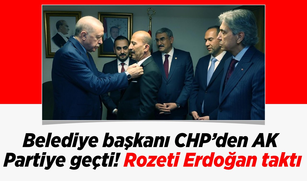 Belediye başkanı CHP’den AK Partiye geçti! Rozeti Erdoğan taktı
