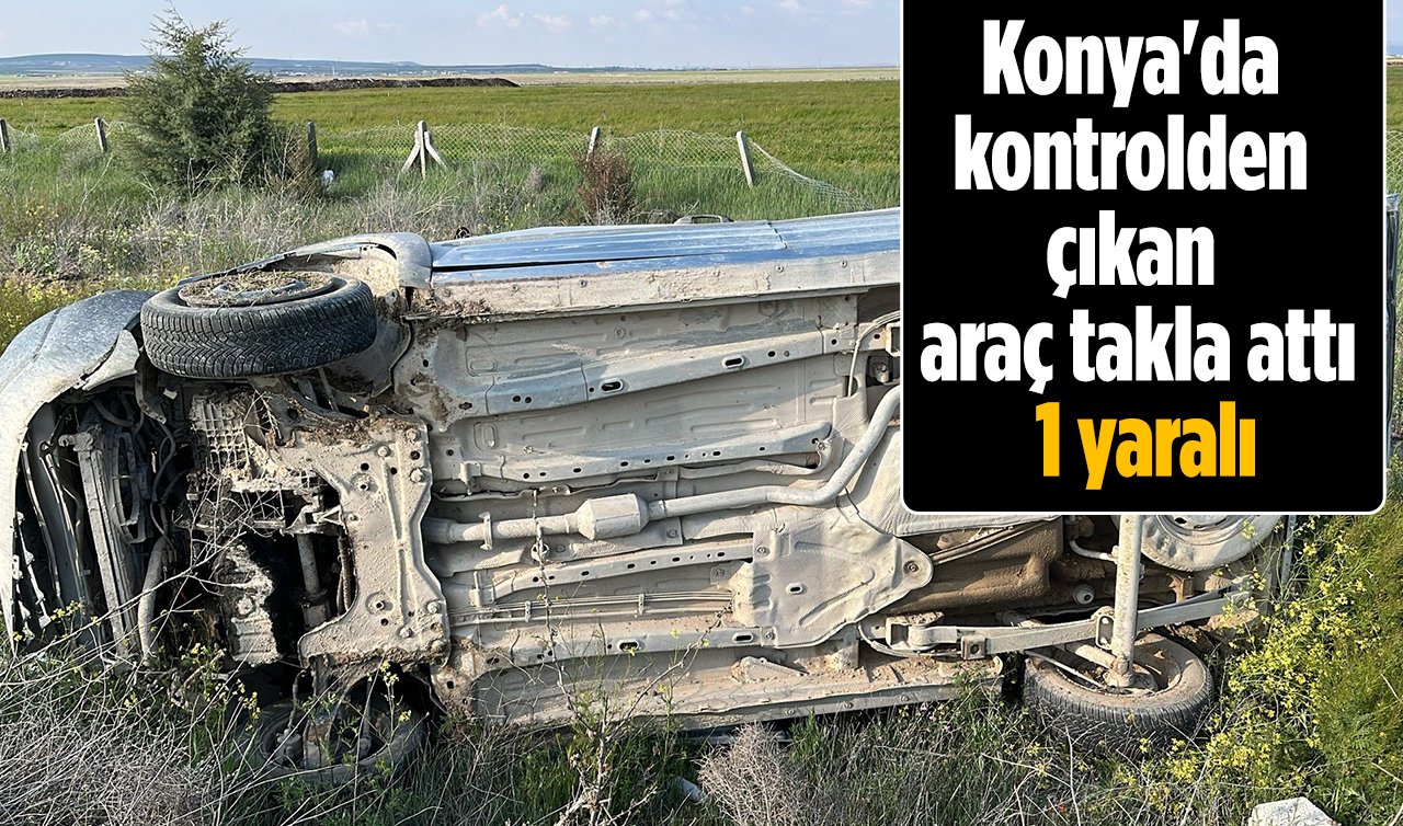 Konya’da kontrolden çıkan araç takla attı: 1 yaralı