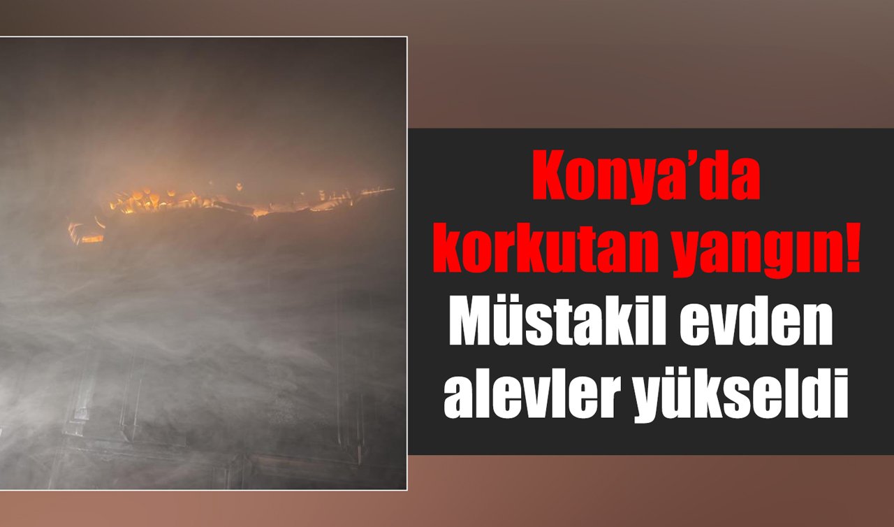 Konya’da korkutan yangın! Müstakil evden alevler yükseldi