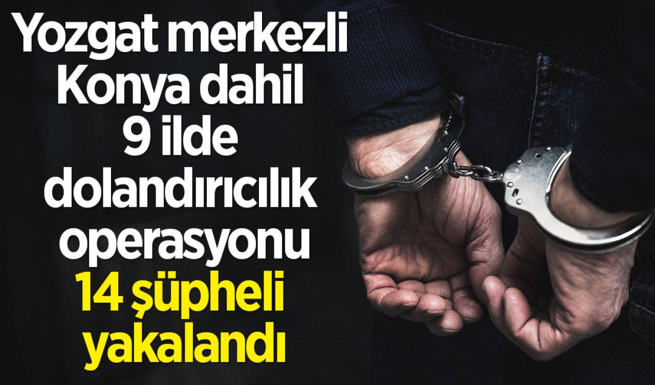 Yozgat merkezli Konya dahil 9 ilde dolandırıcılık operasyonu: 14 şüpheli yakalandı
