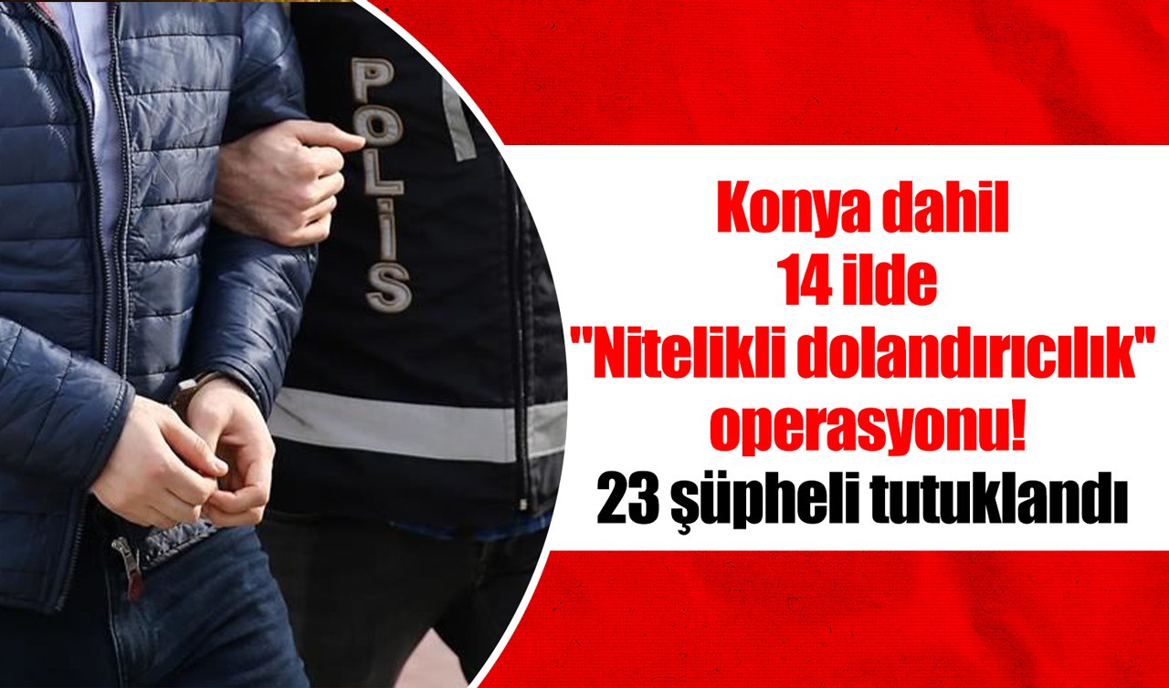 Konya dahil 14 ilde “Nitelikli dolandırıcılık’’ operasyonu! 23 şüpheli tutuklandı