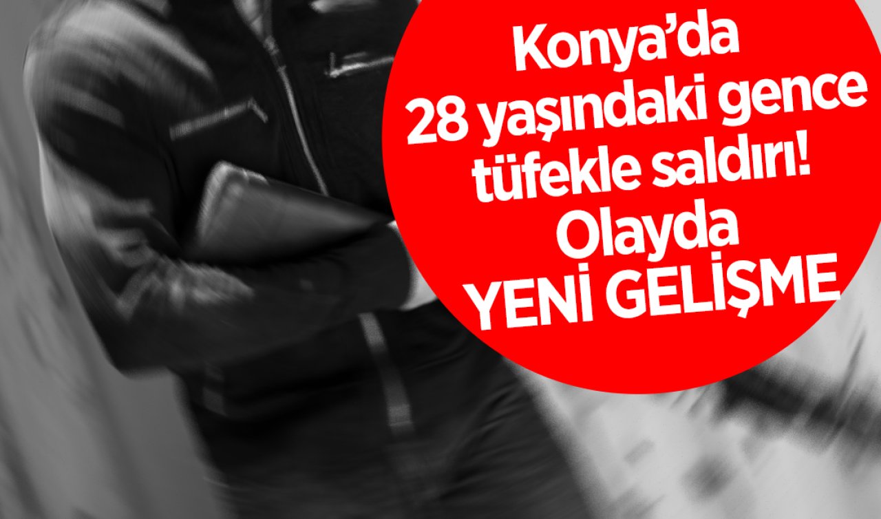 Konya’da 28 yaşındaki gence tüfekle saldırı! Olayda YENİ GELİŞME 