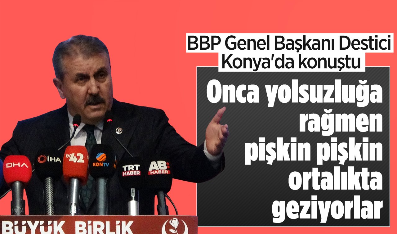 BBP Genel Başkanı Destici Konya’da konuştu: Onca yolsuzluğa rağmen pişkin pişkin ortalıkta geziyorlar