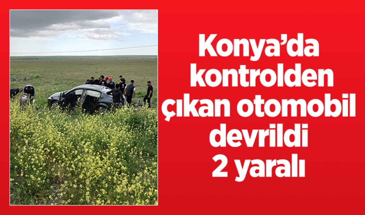Konya’da kontrolden çıkan otomobil devrildi: 2 yaralı