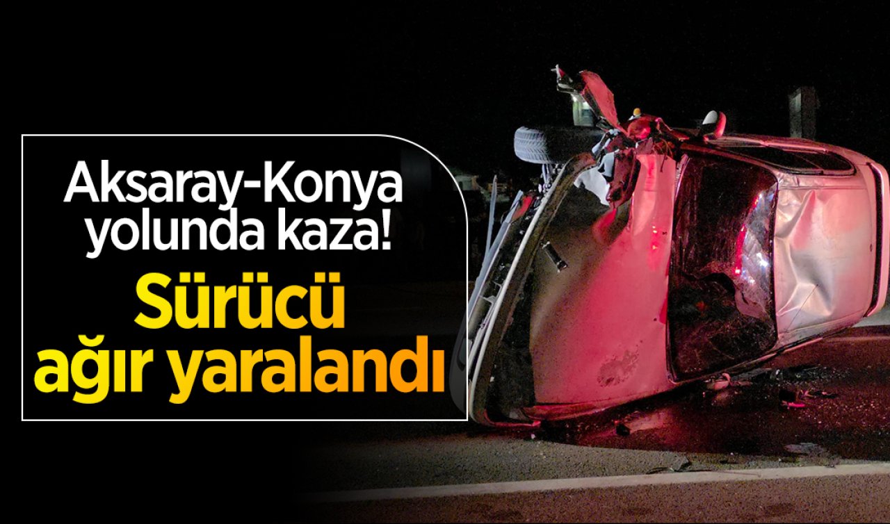 Aksaray-Konya yolunda kaza! Sürücü ağır yaralandı