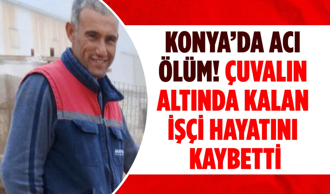 Konya’da acı ölüm! Çuvalın altında kalan işçi hayatını kaybetti