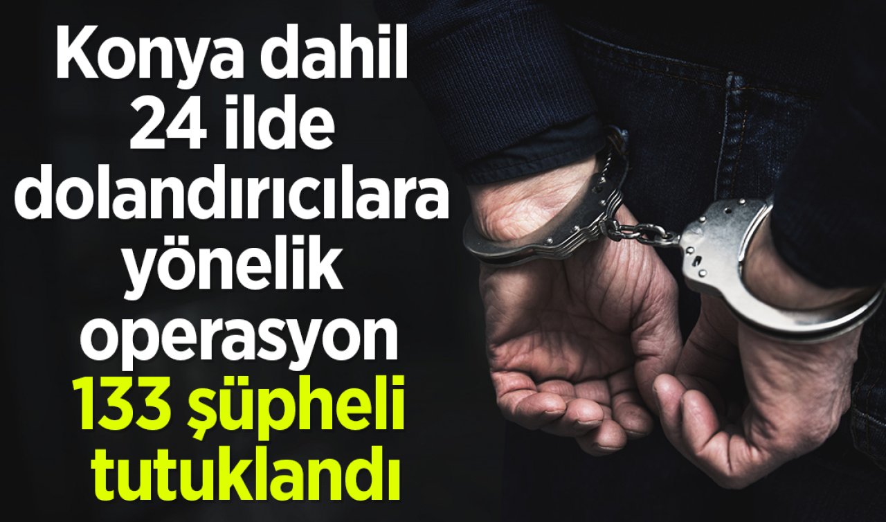 Konya dahil 24 ilde dolandırıcılara yönelik operasyon: 133 şüpheli tutuklandı