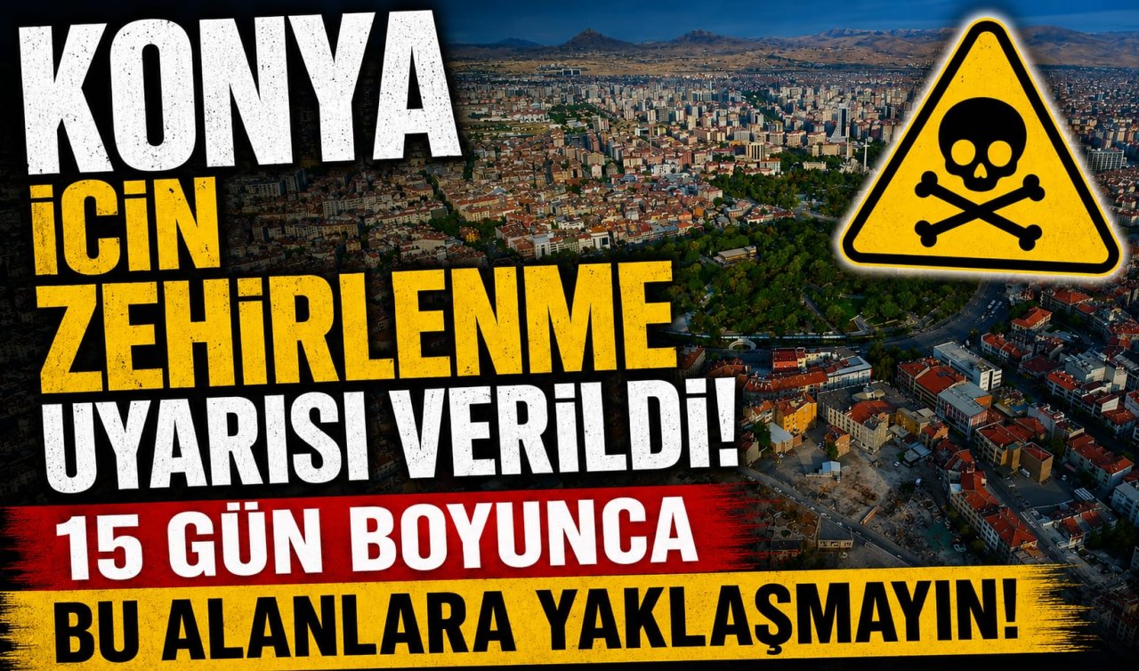 Konya için zehirlenme uyarısı verildi! 15 gün boyunca bu alanlara yaklaşmayın
