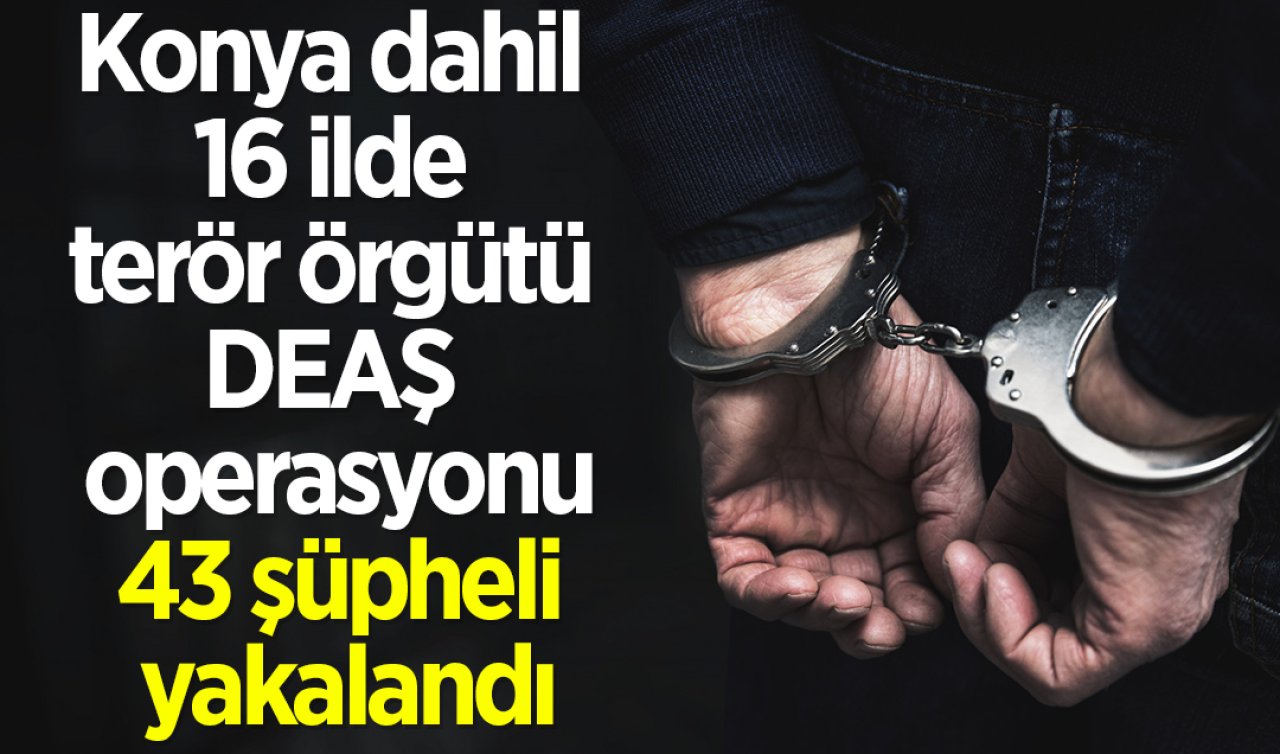Konya dahil 16 ilde terör örgütü DEAŞ operasyonu: 43 şüpheli yakalandı