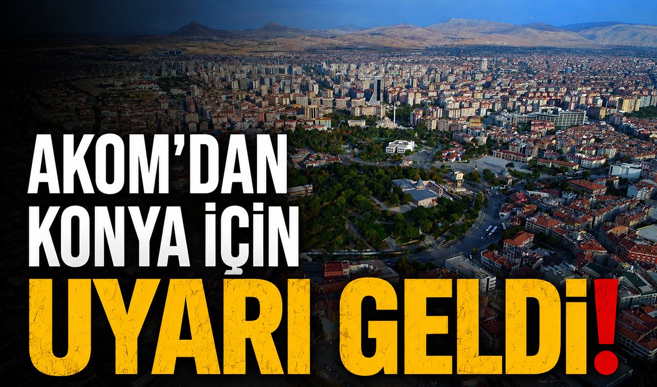 AKOM’dan Konya için uyarı geldi!